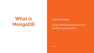 What is
MongoDB
no SQL Database
It uses JSON style documents for
the data representation
 