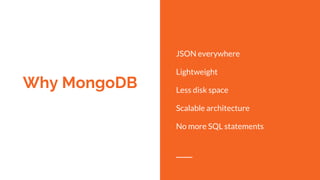 Why MongoDB
JSON everywhere
Lightweight
Less disk space
Scalable architecture
No more SQL statements
 
