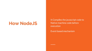 How NodeJS
It Compiles the javascript code to
Native machine code before
execution
Event based mechanism
 