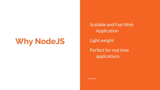 Why NodeJS
Scalable and Fast Web
Application
Light weight
Perfect for real time
applications
 