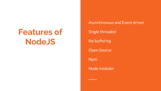 Features of
NodeJS
Asynchronous and Event driven
Single threaded
No buffering
Open Source
Npm
Node modules
 