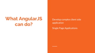 What AngularJS
can do?
Develop complex client side
application
Single Page Applications
 