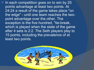 In each competition goes on to win by 25 points advantage at least two points. At 24:24 a result of the game takes place "on the edge" - until one team reaches the two-point advantage over the other. The exception is the five hundred, "tie-break, which is played when the state of the game after 4 sets is 2:2. The Seth players play to 15 points, including the prevalence of at least two points. 