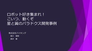 ロボット好き集まれ！
こいつ、動くぞ
星と翼のパラドクス開発事例
株式会社バイキング
橘川 優樹
奥井 健
 