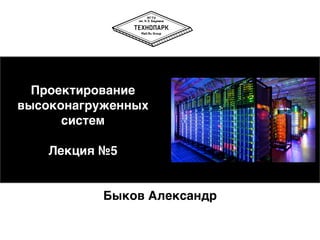 Проектирование
высоконагруженных
систем 
 
Лекция №5
Быков Александр
 