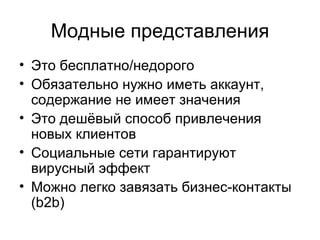 Модные представления
• Это бесплатно/недорого
• Обязательно нужно иметь аккаунт,
  содержание не имеет значения
• Это дешёвый способ привлечения
  новых клиентов
• Социальные сети гарантируют
  вирусный эффект
• Можно легко завязать бизнес-контакты
  (b2b)
 