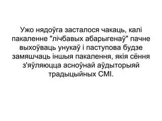 Ужо нядоўга засталося чакаць, калі
пакаленне "лічбавых абарыгенаў" пачне
выхоўваць унукаў і паступова будзе
замяшчаць іншыя пакалення, якія сёння
з'яўляюцца асноўнай аўдыторыяй
традыцыйных СМІ.
 