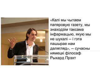 «Калі мы чытаем
папяровую газету, мы
знаходзім таксама
інфармацыю, якую мы
не шукалі -- і гэта
пашырае нам
далягляд», -- сучасны
нямецкі філосаф
Рыхард Прэхт
 