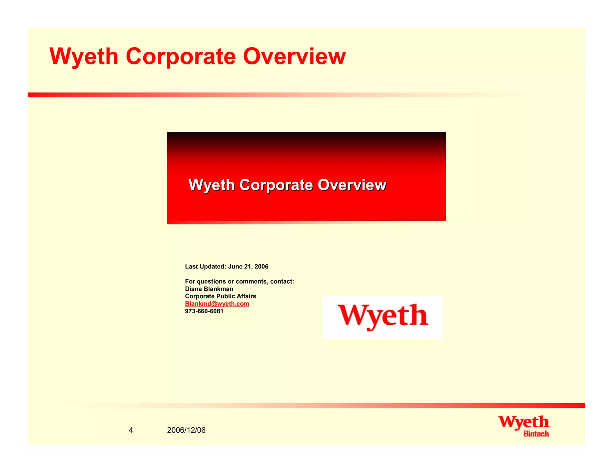 Wyeth Corporate Overview
Wyeth Corporate OverviewWyeth Corporate Overview
Last Updated: June 21 2006Last Updated: June 21, 2006
For questions or comments, contact:
Diana Blankman
Corporate Public Affairs
Blankmd@wyeth.com
973-660-6081
2006/12/064
 
