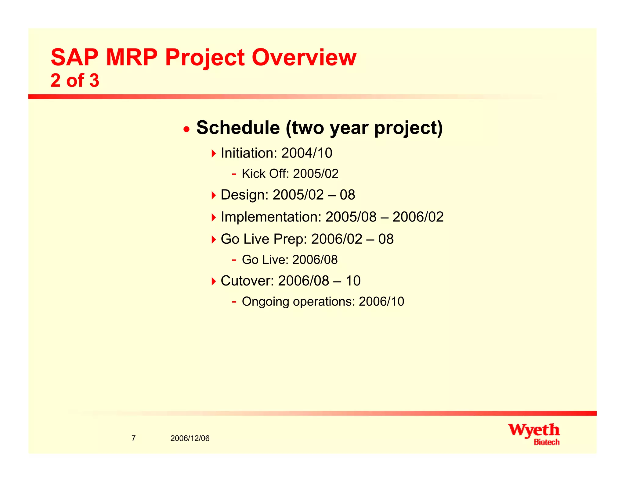 SAP MRP Project Overview
2 of 3
n Schedule (two year project)
I iti ti 2004/10Initiation: 2004/10
- Kick Off: 2005/02
Design: 2005/02 – 08
Implementation: 2005/08 – 2006/02
Go Live Prep: 2006/02 – 08
- Go Live: 2006/08
Cutover: 2006/08 – 10
- Ongoing operations: 2006/10
2006/12/067
 