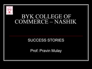 BYK COLLEGE OF COMMERCE – NASHIK  SUCCESS STORIES Prof: Pravin Mulay 