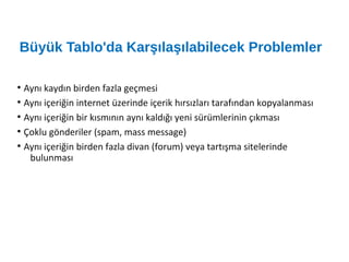 Büyük Tablo'da Karşılaşılabilecek Problemler
●
Aynı kaydın birden fazla geçmesi
●
Aynı içeriğin internet üzerinde içerik hırsızları tarafından kopyalanması
●
Aynı içeriğin bir kısmının aynı kaldığı yeni sürümlerinin çıkması
●
Çoklu gönderiler (spam, mass message)
●
Aynı içeriğin birden fazla divan (forum) veya tartışma sitelerinde
bulunması
 