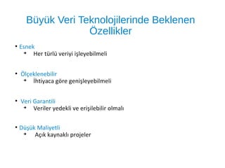 Büyük Veri Teknolojilerinde Beklenen
Özellikler
●
Esnek
➔
Her türlü veriyi işleyebilmeli
●
Ölçeklenebilir
➔
İhtiyaca göre genişleyebilmeli
●
Veri Garantili
➔
Veriler yedekli ve erişilebilir olmalı
●
Düşük Maliyetli
➔
Açık kaynaklı projeler
 