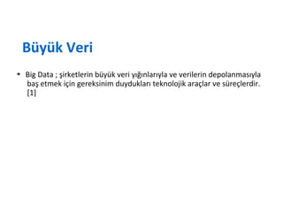 Büyük Veri
➔ Big Data ; şirketlerin büyük veri yığınlarıyla ve verilerin depolanmasıyla
baş etmek için gereksinim duydukları teknolojik araçlar ve süreçlerdir.
[1]
 