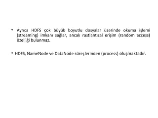 ➔
Ayrıca HDFS çok büyük boyutlu dosyalar üzerinde okuma işlemi
(streaming) imkanı sağlar, ancak rastlantısal erişim (random access)
özelliği bulunmaz.
➔
HDFS, NameNode ve DataNode süreçlerinden (process) oluşmaktadır.
 