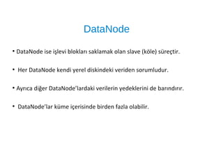 DataNode
●
DataNode ise işlevi blokları saklamak olan slave (köle) süreçtir.
●
Her DataNode kendi yerel diskindeki veriden sorumludur.
●
Ayrıca diğer DataNode’lardaki verilerin yedeklerini de barındırır.
●
DataNode’lar küme içerisinde birden fazla olabilir.
 