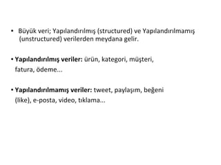 ● Büyük veri; Yapılandırılmış (structured) ve Yapılandırılmamış
(unstructured) verilerden meydana gelir.
● Yapılandırılmış veriler: ürün, kategori, müşteri,
fatura, ödeme...
● Yapılandırılmamış veriler: tweet, paylaşım, beğeni
(like), e-posta, video, tıklama...
 