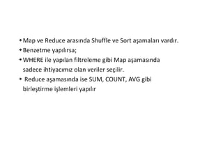➔ Map ve Reduce arasında Shuffle ve Sort aşamaları vardır.
➔ Benzetme yapılırsa;
➔ WHERE ile yapılan filtreleme gibi Map aşamasında
sadece ihtiyacımız olan veriler seçilir.
➔ Reduce aşamasında ise SUM, COUNT, AVG gibi
birleştirme işlemleri yapılır
 