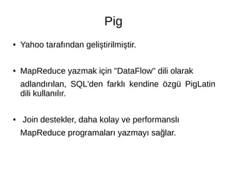 Pig
● Yahoo tarafından geliştirilmiştir.
● MapReduce yazmak için "DataFlow" dili olarak
adlandırılan, SQL'den farklı kendine özgü PigLatin
dili kullanılır.
● Join destekler, daha kolay ve performanslı
MapReduce programaları yazmayı sağlar.
 