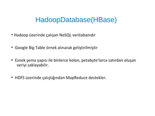 HadoopDatabase(HBase)
●
Hadoop üzerinde çalışan NoSQL veritabanıdır
●
Google Big Table örnek alınarak geliştirilmiştir
●
Esnek şema yapısı ile binlerce kolon, petabyte'larca satırdan oluşan
veriyi saklayabilir.
●
HDFS üzerinde çalıştığından MapReduce destekler.
 