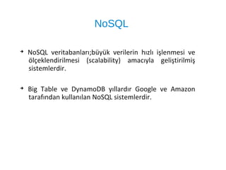 NoSQL
➔
NoSQL veritabanları;büyük verilerin hızlı işlenmesi ve
ölçeklendirilmesi (scalability) amacıyla geliştirilmiş
sistemlerdir.
➔
Big Table ve DynamoDB yıllardır Google ve Amazon
tarafından kullanılan NoSQL sistemlerdir.
 