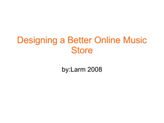 Designing a Better Online Music
             Store

          by:Larm 2008
 