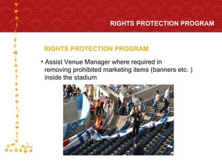 RIGHTS PROTECTION PROGRAM RIGHTS PROTECTION PROGRAM Assist Venue Manager where required in  removing prohibited marketing items (banners etc. )  inside the stadium 