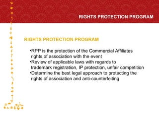 RIGHTS PROTECTION PROGRAM RIGHTS PROTECTION PROGRAM FOR HOST CITY CAPE TOWN FIFA WORLD CUP SOUTH AFRICA 2010  RPP is the protection of the Commercial Affiliates  rights of association with the event Review of applicable laws with regards to  trademark registration, IP protection, unfair competition Determine the best legal approach to protecting the  rights of association and anti-counterfeiting 
