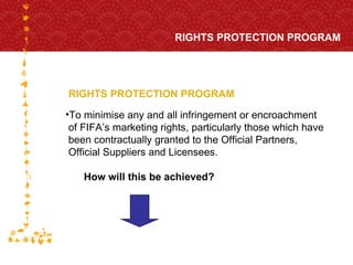 RIGHTS PROTECTION PROGRAM RIGHTS PROTECTION PROGRAM FOR HOST CITY CAPE TOWN FIFA WORLD CUP SOUTH AFRICA 2010  To  minimise  any and all infringement or encroachment  of FIFA’s marketing rights, particularly those which have  been contractually granted to the Official Partners,  Official Suppliers and Licensees. How will this be achieved? 