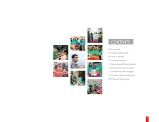 CONTENTS
04 Foreword
07 Our Founding Story
08 Year in Review
10 Governing Board
11 International Advisory Board
12 Promise One and Progress
17 Promise Two and Progress
23 Promise Three and Progress
30 Financial Statements




                                  3
 