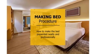MAKING BED
Procedure
How to make the bed
presented neatly and
professionally
 
