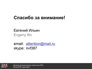 Делаем автоматизацию проектных KPIs
Doing KPIs automation
Спасибо за внимание!
Eвгений Ильин
Evgeny Ilin
email: attention@mail.ru
skype: nvf387
 
