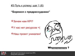 Делаем автоматизацию проектных KPIs
Doing KPIs automation
#3 Путь к успеху: шаг 1 (6)
“Боремся с предрассудками”
Зачем нам KPI?
У нас нет ресурсов =(
Наш проект уникален!
 