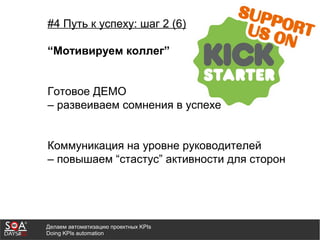 Делаем автоматизацию проектных KPIs
Doing KPIs automation
#4 Путь к успеху: шаг 2 (6)
“Мотивируем коллег”
Готовое ДЕМО
– развеиваем сомнения в успехе
Коммуникация на уровне руководителей
– повышаем “стастус” активности для сторон
 