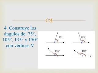 
4. Construye los
ángulos de: 75°,
105°, 135° y 150°
con vértices V
75° 105°
135° 150°
 