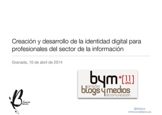 @sblanco	

www.soniablanco.es
Creación y desarrollo de la identidad digital para
profesionales del sector de la información
Granada, 10 de abril de 2014
 