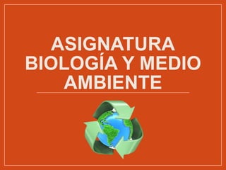 ASIGNATURA
BIOLOGÍA Y MEDIO
AMBIENTE
 