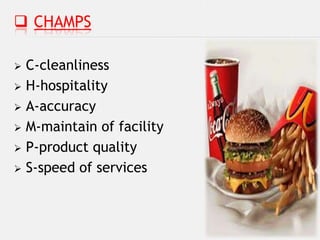  CHAMPS

 C-cleanliness
 H-hospitality

 A-accuracy

 M-maintain of facility

 P-product quality

 S-speed of services
 