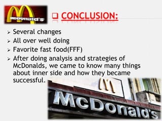  CONCLUSION:
   Several changes
   All over well doing
   Favorite fast food(FFF)
   After doing analysis and strategies of
    McDonalds, we came to know many things
    about inner side and how they became
    successful.
 