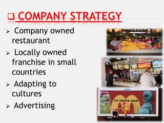  COMPANY        STRATEGY
 Company owned
 restaurant
 Locally owned
 franchise in small
 countries
 Adapting to
 cultures
 Advertising
 