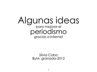Algunas ideas
    para mejorar el
  periodismo
   gracias a Internet




      Silvia Cobo
   ByM- granada-2012


           1
 