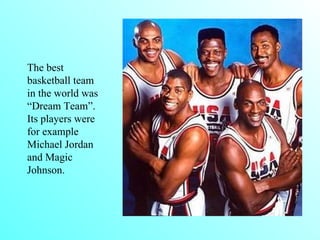 The best basketball team  in  the world was “Dream Team”. Its players were for example Michael Jordan and Magic Johnson.   