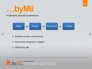 5…byMii = Generic Social CommerceZunächstxt bzw. osCommerceGenerische Integration möglichOffentliche APIbyMii GmbHZehntscheuerstraße 9A, 37081 Göttingen, DeutschlandTel.: +49 40 7880 0986 • info@bymii.de • www.bymii.de