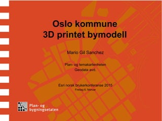 Oslo kommune
3D printet bymodell
Mario Gil Sanchez
Plan- og temakartenheten
Geodata avd.
Esri norsk brukerkonferanse 2015
Fredag 6. februar
 