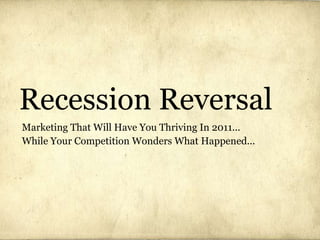 Recession Reversal Marketing That Will Have You Thriving In 2011... While Your Competition Wonders What Happened... 