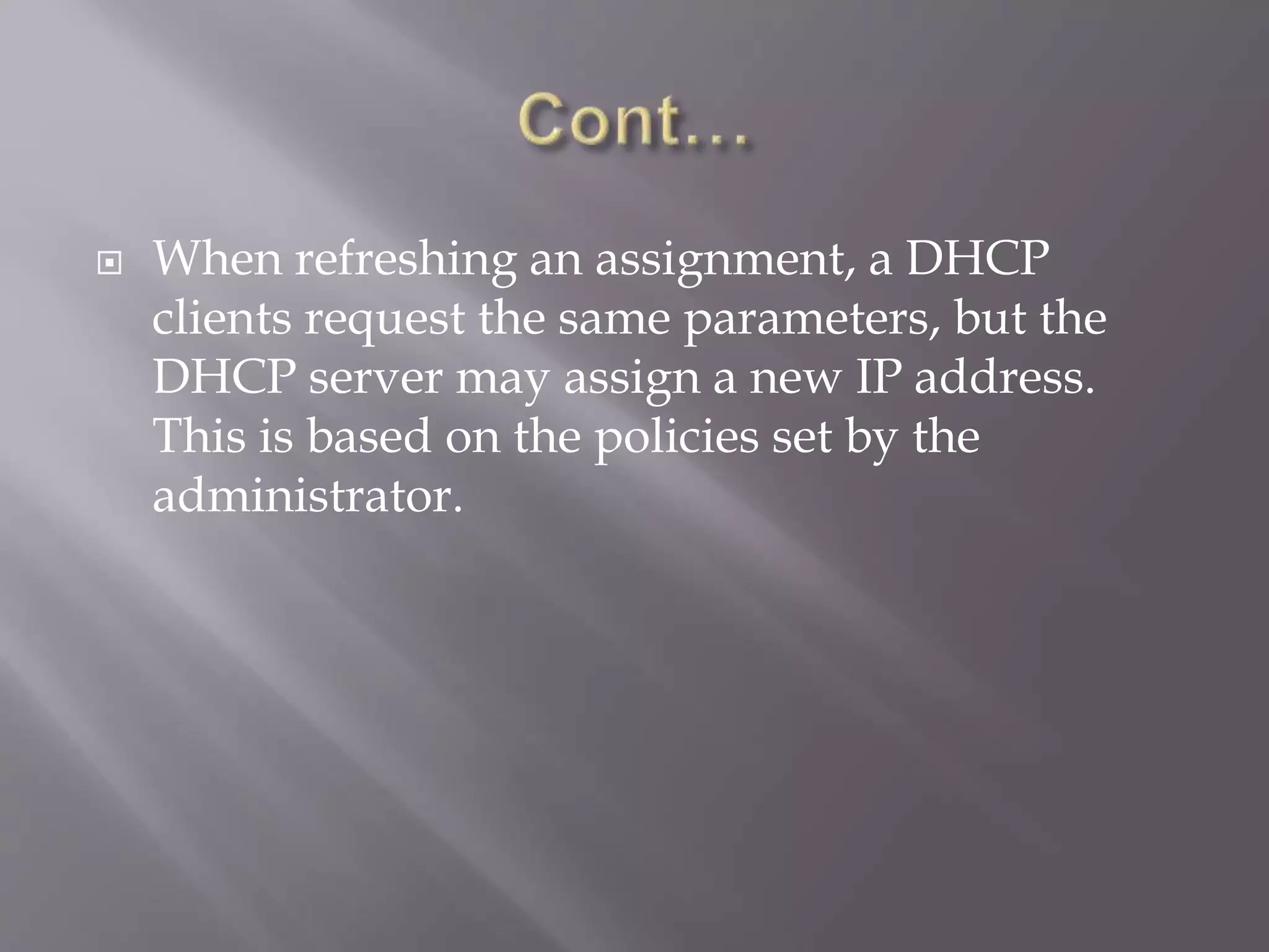  When refreshing an assignment, a DHCP clients request the same parameters, but the DHCP server may assign a new IP address. This is based on the policies set by the administrator. 