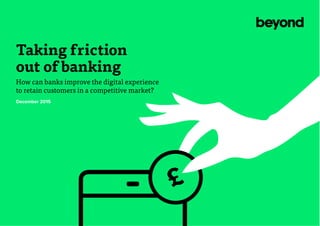 Taking friction
out of banking
How can banks improve the digital experience
to retain customers in a competitive market?
December 2015
£
 