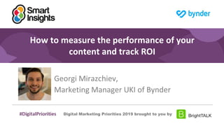 1
#DigitalPriorities Digital Marketing Priorities 2018 brought to you
by
How to measure the performance of your
content and track ROI
Georgi Mirazchiev,
Marketing Manager UKI of Bynder
Digital Marketing Priorities 2019 brought to you by
 