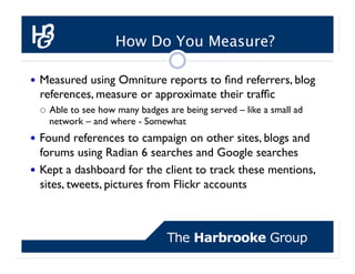 How Do You Measure?

  Measured using Omniture reports to ﬁnd referrers, blog
  references, measure or approximate their ...