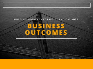 BUSINESS
OUTCOMES
BUILDING MODELS THAT PREDICT AND OPTIMIZE 
 